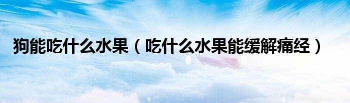 狗能吃什么水果（吃什么水果能緩解痛經(jīng)）