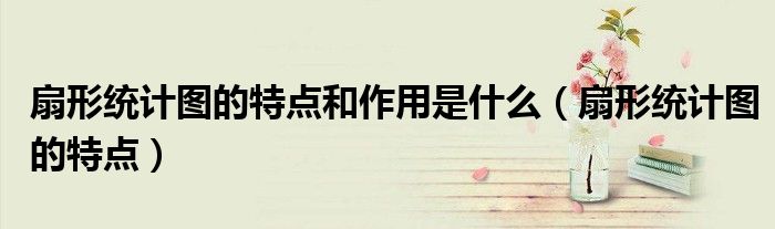 扇形統(tǒng)計(jì)圖的特點(diǎn)和作用是什么（扇形統(tǒng)計(jì)圖的特點(diǎn)）