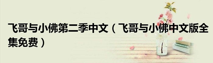 飛哥與小佛第二季中文（飛哥與小佛中文版全集免費(fèi)）