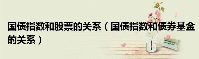 國債指數(shù)和股票的關(guān)系（國債指數(shù)和債券基金的關(guān)系）