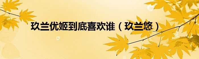 玖蘭優(yōu)姬到底喜歡誰（玖蘭悠）