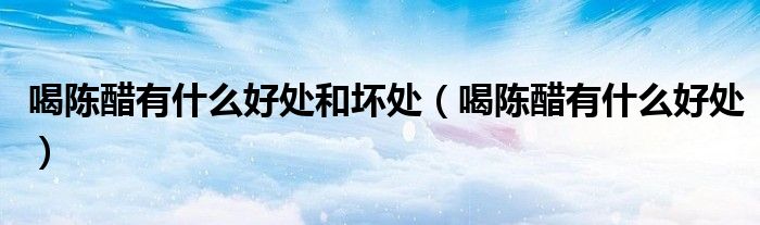 喝陳醋有什么好處和壞處（喝陳醋有什么好處）