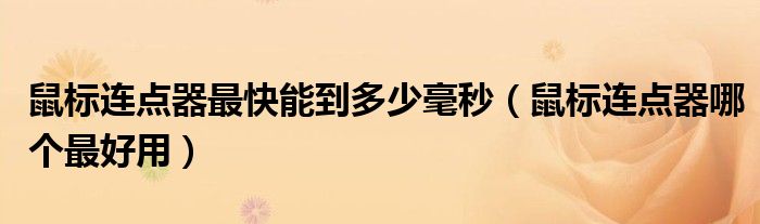 鼠標連點器最快能到多少毫秒（鼠標連點器哪個最好用）