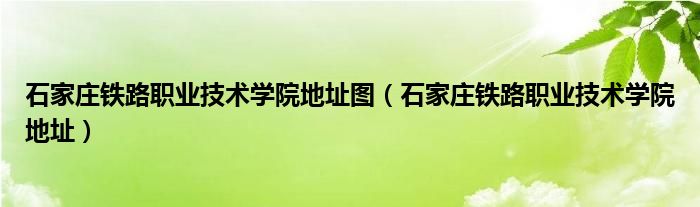 石家莊鐵路職業(yè)技術(shù)學(xué)院地址圖（石家莊鐵路職業(yè)技術(shù)學(xué)院地址）