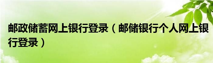 郵政儲(chǔ)蓄網(wǎng)上銀行登錄（郵儲(chǔ)銀行個(gè)人網(wǎng)上銀行登錄）