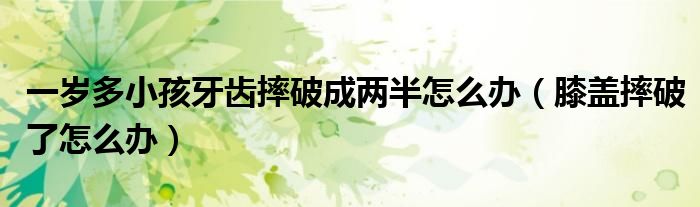 一歲多小孩牙齒摔破成兩半怎么辦（膝蓋摔破了怎么辦）