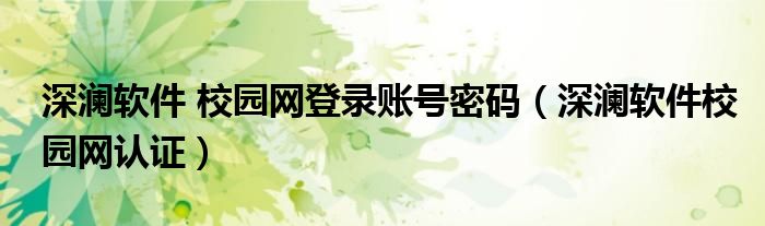 深瀾軟件 校園網(wǎng)登錄賬號密碼（深瀾軟件校園網(wǎng)認(rèn)證）