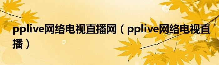 pplive網(wǎng)絡(luò)電視直播網(wǎng)（pplive網(wǎng)絡(luò)電視直播）