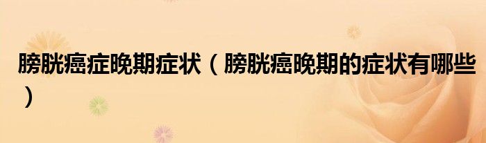 膀胱癌癥晚期癥狀（膀胱癌晚期的癥狀有哪些）