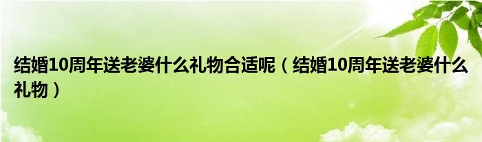結(jié)婚10周年送老婆什么禮物合適呢（結(jié)婚10周年送老婆什么禮物）