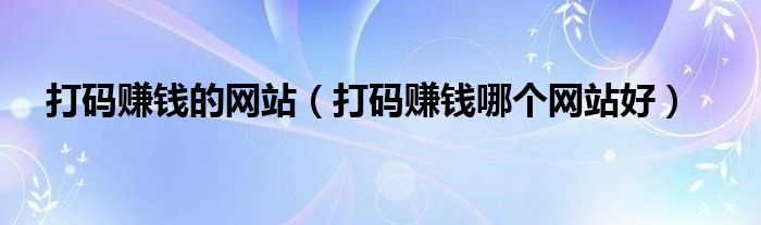 打碼賺錢的網(wǎng)站（打碼賺錢哪個網(wǎng)站好）