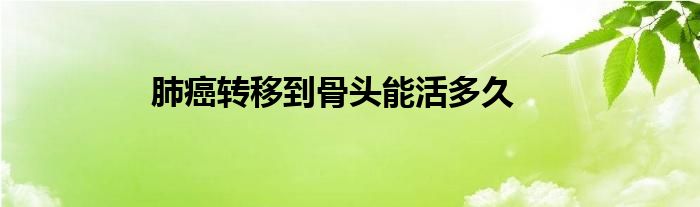 肺癌轉(zhuǎn)移到骨頭能活多久