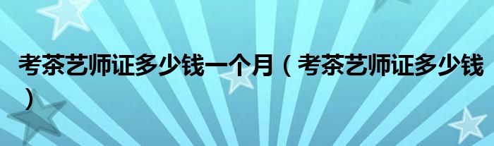 考茶藝師證多少錢一個月（考茶藝師證多少錢）