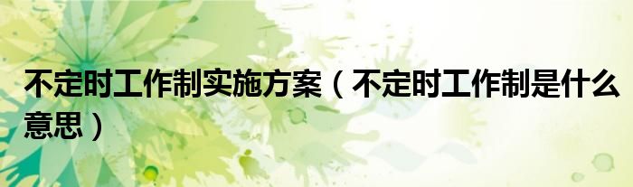 不定時工作制實施方案（不定時工作制是什么意思）