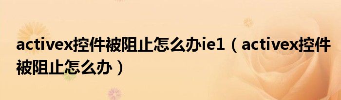 activex控件被阻止怎么辦ie1（activex控件被阻止怎么辦）
