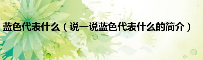 藍色代表什么（說一說藍色代表什么的簡介）