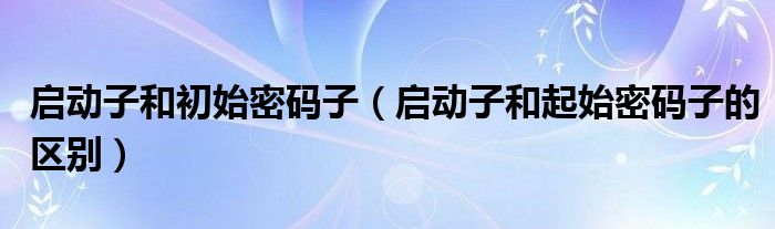 啟動(dòng)子和初始密碼子（啟動(dòng)子和起始密碼子的區(qū)別）