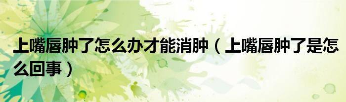 上嘴唇腫了怎么辦才能消腫（上嘴唇腫了是怎么回事）