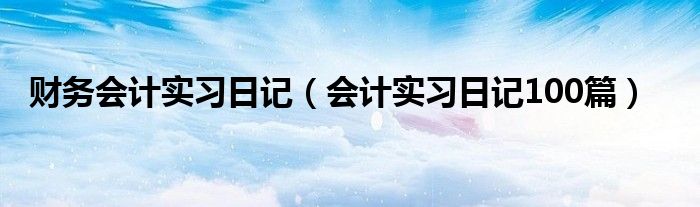 財(cái)務(wù)會(huì)計(jì)實(shí)習(xí)日記（會(huì)計(jì)實(shí)習(xí)日記100篇）