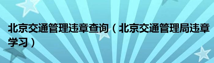 北京交通管理違章查詢（北京交通管理局違章學(xué)習(xí)）