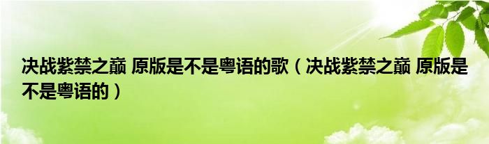 決戰(zhàn)紫禁之巔 原版是不是粵語的歌（決戰(zhàn)紫禁之巔 原版是不是粵語的）