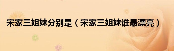 宋家三姐妹分別是（宋家三姐妹誰最漂亮）