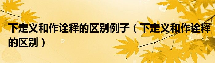 下定義和作詮釋的區(qū)別例子（下定義和作詮釋的區(qū)別）