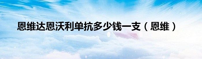 恩維達恩沃利單抗多少錢一支（恩維）