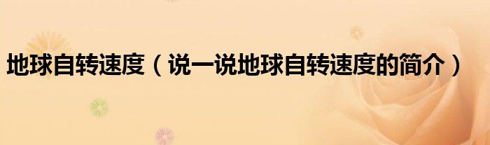 地球自轉(zhuǎn)速度（說(shuō)一說(shuō)地球自轉(zhuǎn)速度的簡(jiǎn)介）