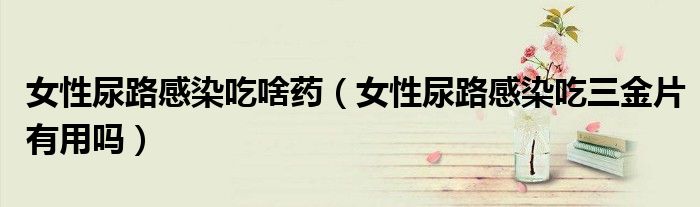 女性尿路感染吃啥藥（女性尿路感染吃三金片有用嗎）