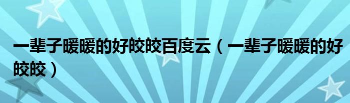 一輩子暖暖的好皎皎百度云（一輩子暖暖的好皎皎）