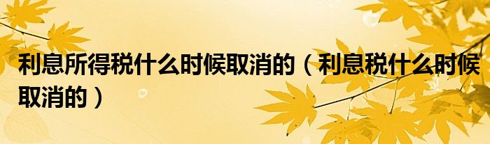 利息所得稅什么時候取消的（利息稅什么時候取消的）