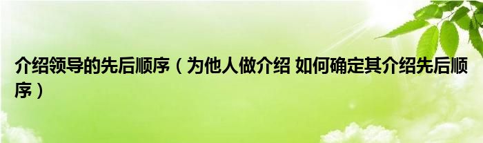 介紹領(lǐng)導(dǎo)的先后順序（為他人做介紹 如何確定其介紹先后順序）