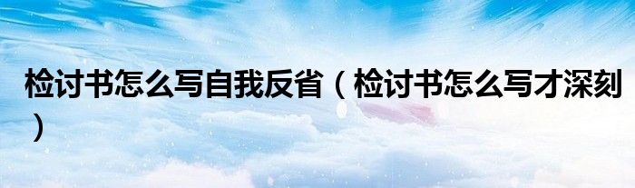 檢討書怎么寫自我反省（檢討書怎么寫才深刻）