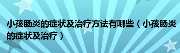 小孩腸炎的癥狀及治療方法有哪些（小孩腸炎的癥狀及治療）