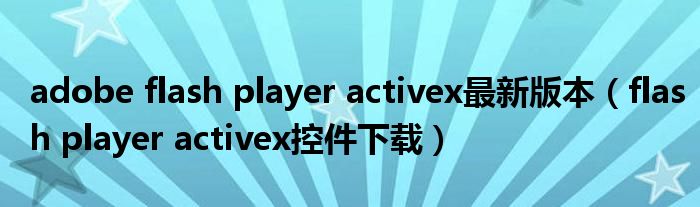 adobe flash player activex最新版本（flash player activex控件下載）