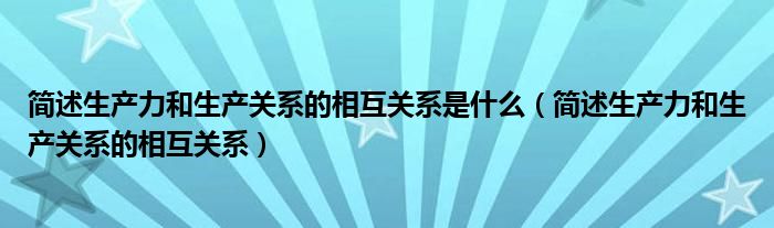 簡(jiǎn)述生產(chǎn)力和生產(chǎn)關(guān)系的相互關(guān)系是什么（簡(jiǎn)述生產(chǎn)力和生產(chǎn)關(guān)系的相互關(guān)系）