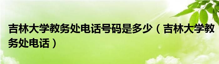 吉林大學(xué)教務(wù)處電話號碼是多少（吉林大學(xué)教務(wù)處電話）