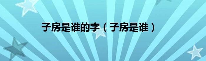 子房是誰的字（子房是誰）