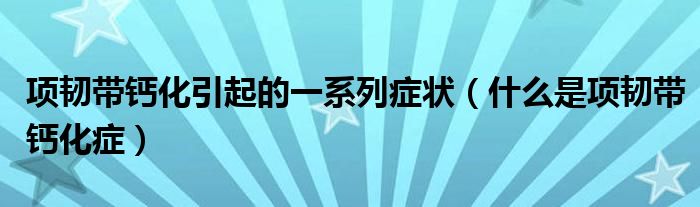 項(xiàng)韌帶鈣化引起的一系列癥狀（什么是項(xiàng)韌帶鈣化癥）