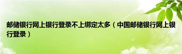 郵儲銀行網(wǎng)上銀行登錄不上綁定太多（中國郵儲銀行網(wǎng)上銀行登錄）