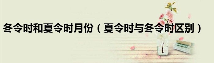冬令時和夏令時月份（夏令時與冬令時區(qū)別）