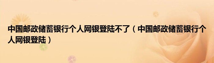 中國(guó)郵政儲(chǔ)蓄銀行個(gè)人網(wǎng)銀登陸不了（中國(guó)郵政儲(chǔ)蓄銀行個(gè)人網(wǎng)銀登陸）