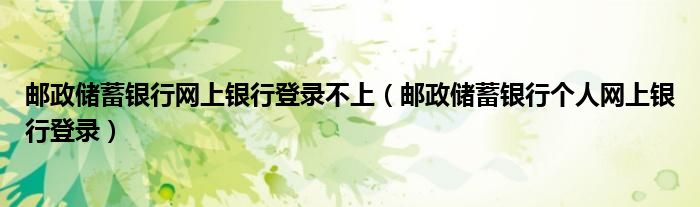 郵政儲(chǔ)蓄銀行網(wǎng)上銀行登錄不上（郵政儲(chǔ)蓄銀行個(gè)人網(wǎng)上銀行登錄）