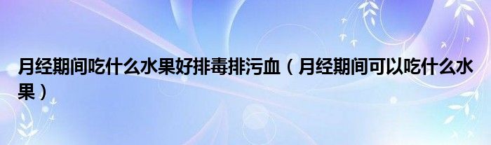 月經期間吃什么水果好排毒排污血（月經期間可以吃什么水果）
