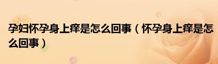 孕婦懷孕身上癢是怎么回事（懷孕身上癢是怎么回事）