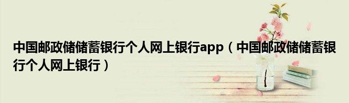 中國(guó)郵政儲(chǔ)儲(chǔ)蓄銀行個(gè)人網(wǎng)上銀行app（中國(guó)郵政儲(chǔ)儲(chǔ)蓄銀行個(gè)人網(wǎng)上銀行）