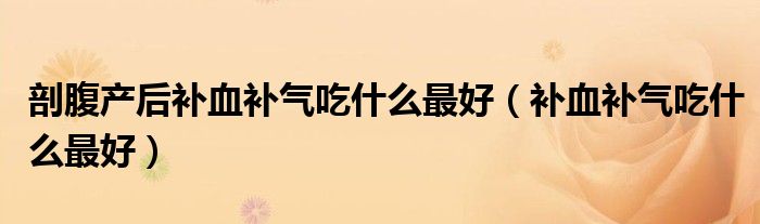 剖腹產(chǎn)后補(bǔ)血補(bǔ)氣吃什么最好（補(bǔ)血補(bǔ)氣吃什么最好）