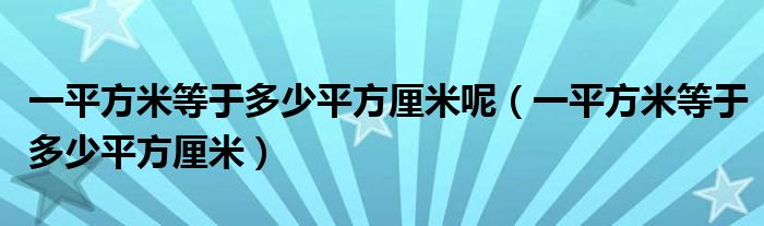 一平方米等于多少平方厘米呢（一平方米等于多少平方厘米）