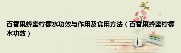 百香果蜂蜜檸檬水功效與作用及食用方法（百香果蜂蜜檸檬水功效）